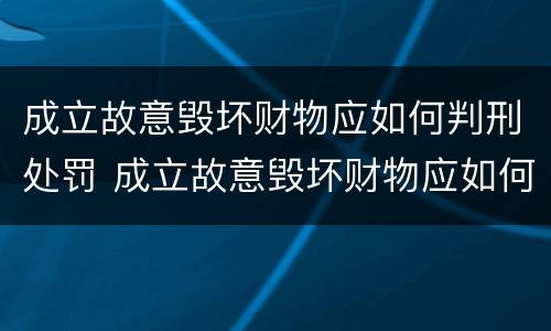 成立故意毁坏财物应如何判刑处罚 成立故意毁坏财物应如何判刑处罚案例