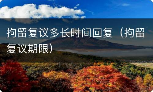 拘留复议多长时间回复（拘留复议期限）