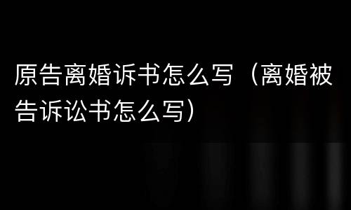 原告离婚诉书怎么写（离婚被告诉讼书怎么写）