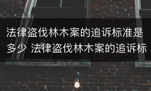 法律盗伐林木案的追诉标准是多少 法律盗伐林木案的追诉标准是多少年