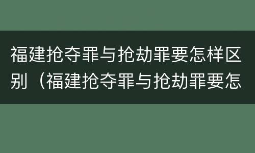 福建抢夺罪与抢劫罪要怎样区别（福建抢夺罪与抢劫罪要怎样区别判刑）