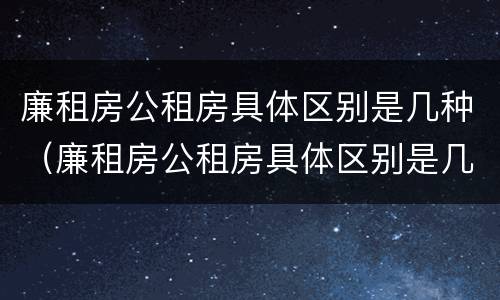 廉租房公租房具体区别是几种（廉租房公租房具体区别是几种类型）