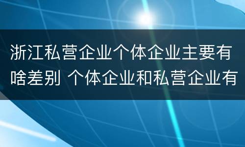 浙江私营企业个体企业主要有啥差别 个体企业和私营企业有哪些