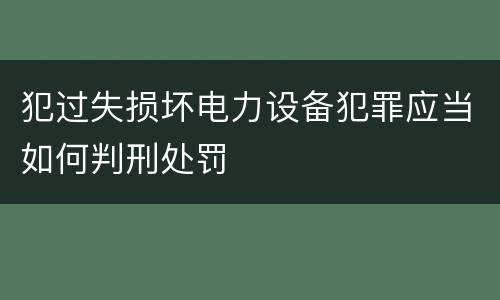 犯过失损坏电力设备犯罪应当如何判刑处罚