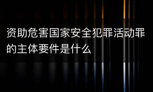 资助危害国家安全犯罪活动罪的主体要件是什么