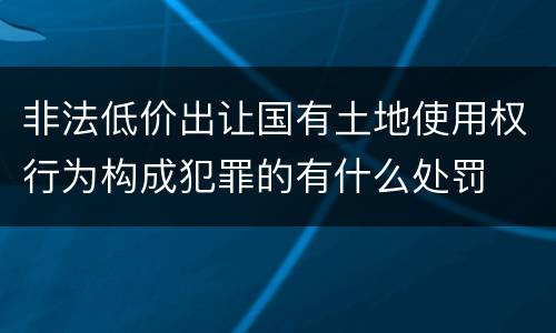 非法低价出让国有土地使用权行为构成犯罪的有什么处罚