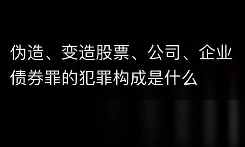 伪造、变造股票、公司、企业债券罪的犯罪构成是什么