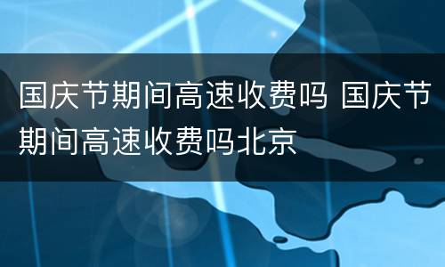 国庆节期间高速收费吗 国庆节期间高速收费吗北京