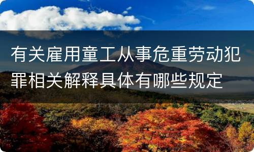有关雇用童工从事危重劳动犯罪相关解释具体有哪些规定