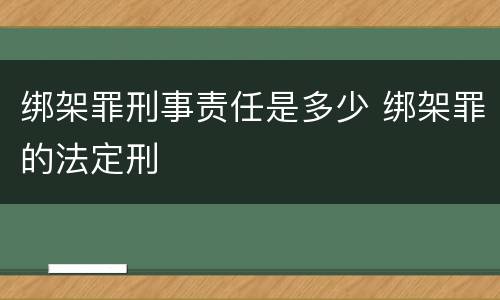 绑架罪刑事责任是多少 绑架罪的法定刑