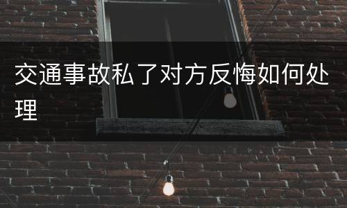 交通事故私了对方反悔如何处理