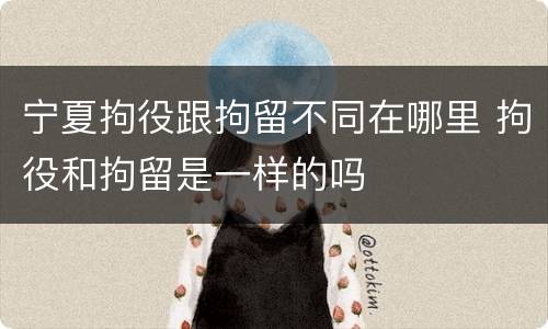 宁夏拘役跟拘留不同在哪里 拘役和拘留是一样的吗