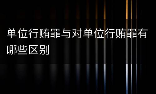单位行贿罪与对单位行贿罪有哪些区别