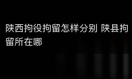 陕西拘役拘留怎样分别 陕县拘留所在哪