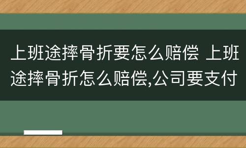 上班途摔骨折要怎么赔偿 上班途摔骨折怎么赔偿,公司要支付全部费用吗?