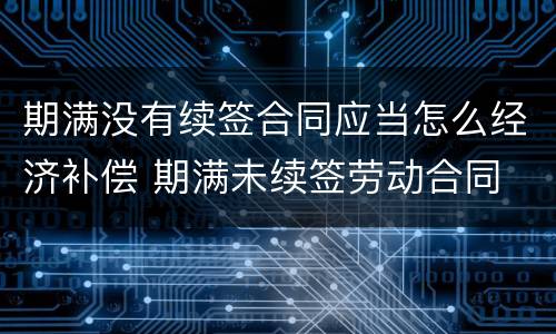 期满没有续签合同应当怎么经济补偿 期满未续签劳动合同
