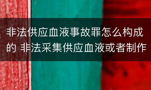 非法供应血液事故罪怎么构成的 非法采集供应血液或者制作供应血液制品罪的刑事责任
