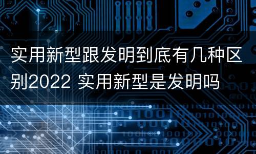 实用新型跟发明到底有几种区别2022 实用新型是发明吗