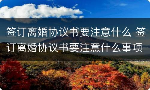 签订离婚协议书要注意什么 签订离婚协议书要注意什么事项