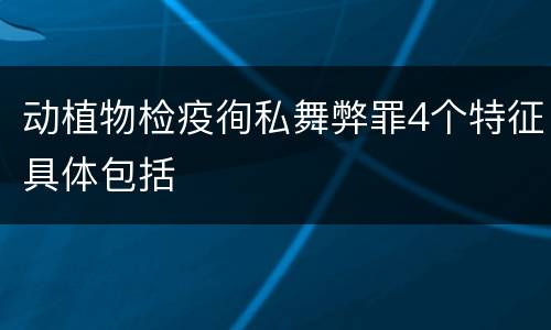 动植物检疫徇私舞弊罪4个特征具体包括