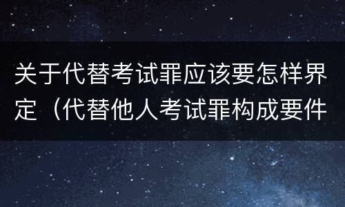 关于代替考试罪应该要怎样界定（代替他人考试罪构成要件）