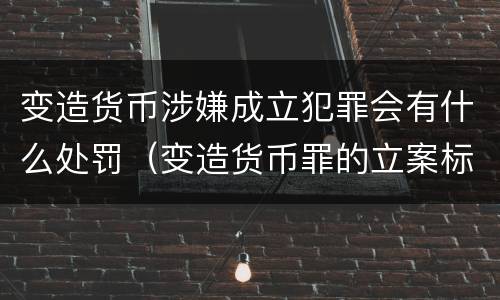 变造货币涉嫌成立犯罪会有什么处罚（变造货币罪的立案标准）