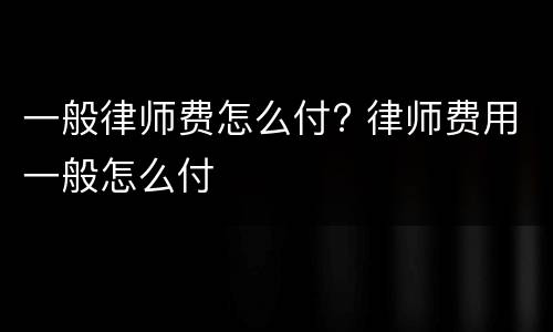 一般律师费怎么付? 律师费用一般怎么付