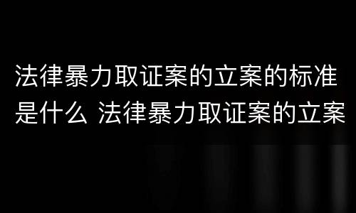 法律暴力取证案的立案的标准是什么 法律暴力取证案的立案的标准是什么意思