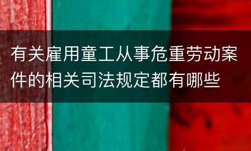 有关雇用童工从事危重劳动案件的相关司法规定都有哪些