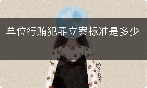 单位行贿犯罪立案标准是多少
