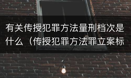 有关传授犯罪方法量刑档次是什么（传授犯罪方法罪立案标准）
