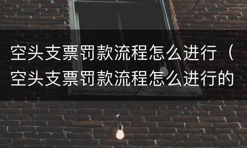 空头支票罚款流程怎么进行（空头支票罚款流程怎么进行的）