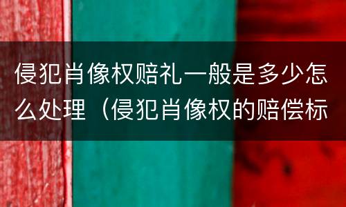 侵犯肖像权赔礼一般是多少怎么处理（侵犯肖像权的赔偿标准是多少钱）