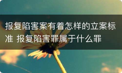 报复陷害案有着怎样的立案标准 报复陷害罪属于什么罪