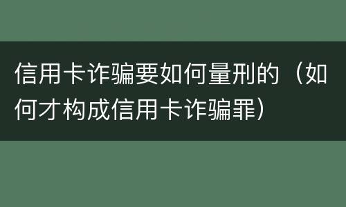 信用卡诈骗要如何量刑的（如何才构成信用卡诈骗罪）