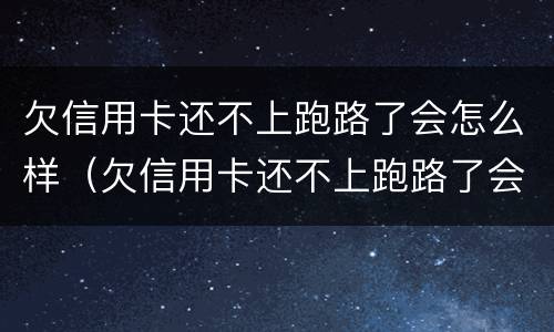 欠信用卡还不上跑路了会怎么样（欠信用卡还不上跑路了会怎么样吗）