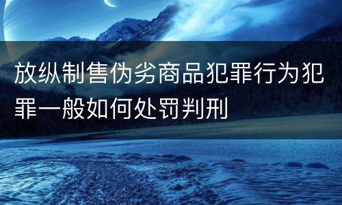 放纵制售伪劣商品犯罪行为犯罪一般如何处罚判刑
