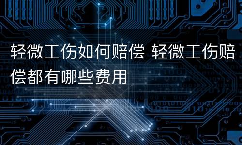 轻微工伤如何赔偿 轻微工伤赔偿都有哪些费用