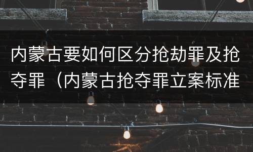 内蒙古要如何区分抢劫罪及抢夺罪（内蒙古抢夺罪立案标准）