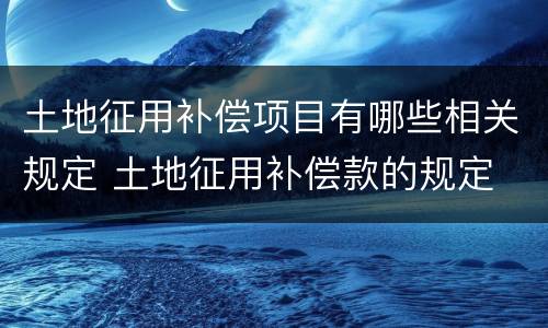 土地征用补偿项目有哪些相关规定 土地征用补偿款的规定