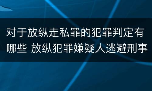 对于放纵走私罪的犯罪判定有哪些 放纵犯罪嫌疑人逃避刑事责任