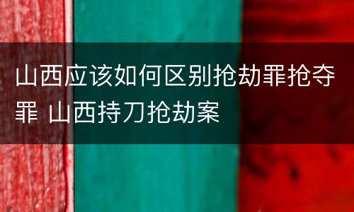 山西应该如何区别抢劫罪抢夺罪 山西持刀抢劫案