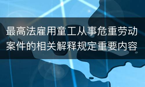 最高法雇用童工从事危重劳动案件的相关解释规定重要内容是什么