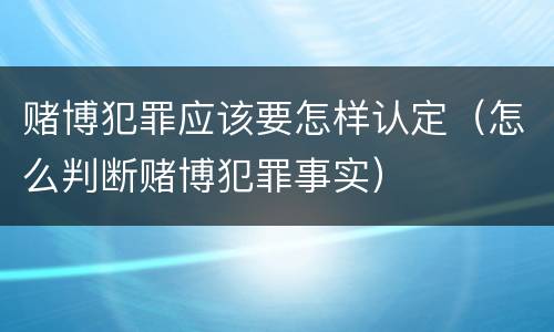 赌博犯罪应该要怎样认定（怎么判断赌博犯罪事实）
