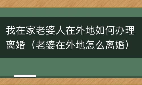 我在家老婆人在外地如何办理离婚（老婆在外地怎么离婚）