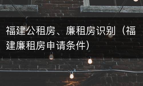 福建公租房、廉租房识别（福建廉租房申请条件）