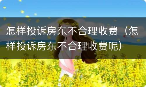 怎样投诉房东不合理收费（怎样投诉房东不合理收费呢）