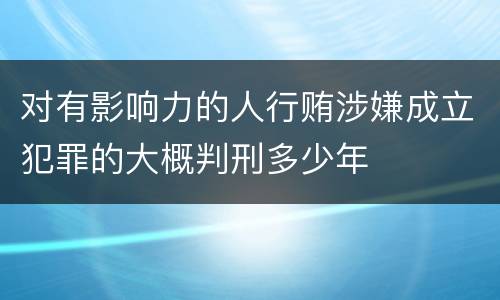 对有影响力的人行贿涉嫌成立犯罪的大概判刑多少年