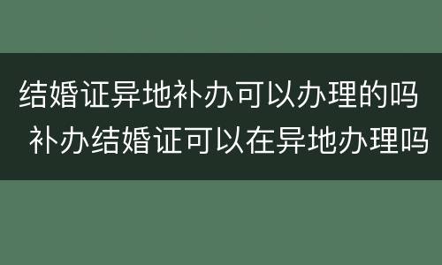 结婚证异地补办可以办理的吗 补办结婚证可以在异地办理吗