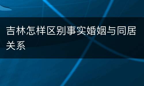 吉林怎样区别事实婚姻与同居关系